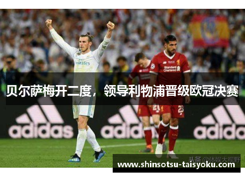 贝尔萨梅开二度，领导利物浦晋级欧冠决赛